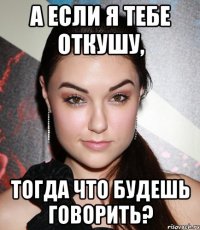 А если я тебе откушу, тогда что будешь говорить?