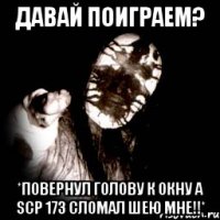 давай поиграем? *Повернул голову к окну а scp 173 сломал шею мне!!*