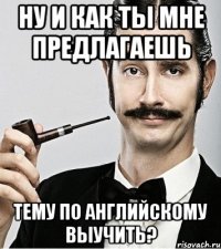 Ну и как ты мне предлагаешь тему по английскому выучить?