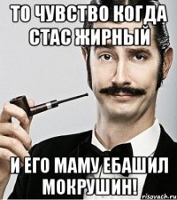 ТО ЧУВСТВО КОГДА СТАС ЖИРНЫЙ И ЕГО МАМУ ЕБАШИЛ МОКРУШИН!