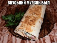 Вкусьний мурзик был 