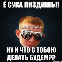 ё сука пиздишь!! НУ И ЧТО С ТОБОЮ ДЕЛАТЬ БУДЕМ??