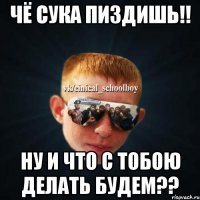 Чё сука пиздишь!! НУ И ЧТО С ТОБОЮ ДЕЛАТЬ БУДЕМ??