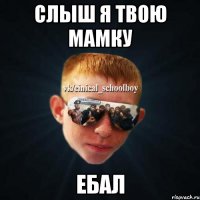 Слыш я твою мамку ЕБАЛ