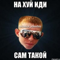 на хуй иди сам такой