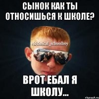 Сынок как ты относишься к школе? Врот ебал я школу...