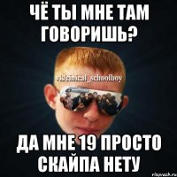 Чё ты мне там говоришь? Да мне 19 просто скайпа нету