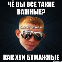 Чё вы все такие важные? как хуи бумажные