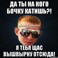 Да ты на кого бочку катишь?! Я тебя щас вышвырну отсюда!