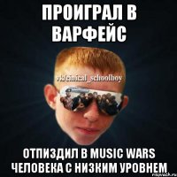 проиграл в варфейс отпиздил в music wars человека с низким уровнем