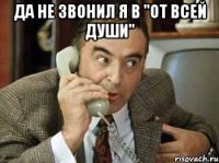 ДА НЕ ЗВОНИЛ Я В "ОТ ВСЕЙ ДУШИ" 