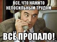 Все, что нажито непосильным трудом всё пропало!