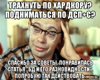 Трахнуть по хардкору? Подниматься по ДСП+с? Спасибо за советы. Понравилась статья "БД и его разновидности". Попробую так действовать.