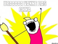 Uraaaaa vaxne das chka