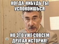 Когда-нибудь ты успокоишься Но это уже совсем другая история!