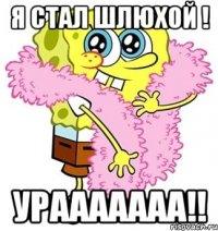 Я СТАЛ ШЛЮХОЙ ! уРААААААА!!