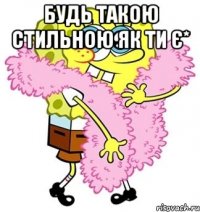 будь такою стильною як ти є* 