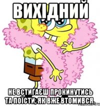 Вихідний не встигаєш прокинутись та поїсти, як вже втомився.