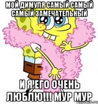 Мой Димуля самый самый самый замечательный И я его очень люблю!!! Мур мур