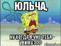 Юльча, Ну когда я уже тебя увижу ???