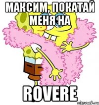 Максим, покатай меня на Rovere