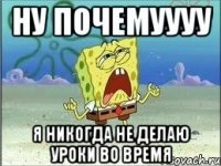 ну почемуууу я никогда не делаю уроки во время