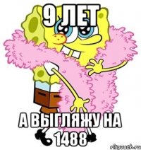 9 лет а выгляжу на 1488