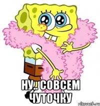  Ну.. Совсем чуточку