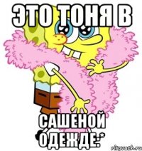 Это Тоня в Сашеной одежде:*