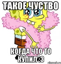 такое чуство когда что то купил :3