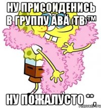 Ну ПрисОиДенись в группу Ãвä ‹Тв›™ ну пожалусто **,