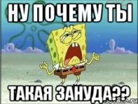 Ну почему ты Такая зануда??