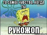 то самое чувство, когда ты рукожоп