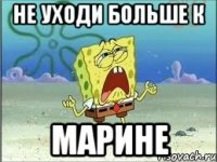 НЕ УХОДИ БОЛЬШЕ К МАРИНЕ