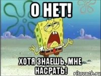 о нет! хотя знаешь, мне насрать!