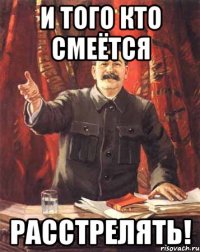 и того кто смеётся расстрелять!