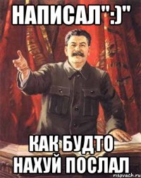 написал":)" как будто нахуй послал