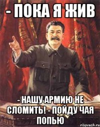 - Пока я жив - Нашу армию не сломить! - Пойду чая попью