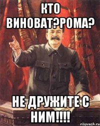 Кто виноват?Рома? Не дружите с ним!!!!