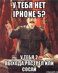 У тебя нет iPhone 5? У тебя 2 выхода:растрел или сосай