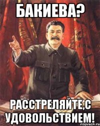 Бакиева? Расстреляйте,с удовольствием!