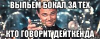 Выпьем бокал за тех кто говорит дейткенда