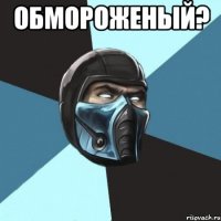 обмороженый? 