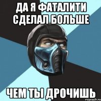 Да я фаталити сделал больше чем ты дрочишь