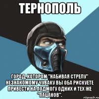 ТЕРНОПОЛЬ город, котором "набивая стрелу" незнакомому чуваку вы оба рискуете привести на подмогу одних и тех же "пацанов".