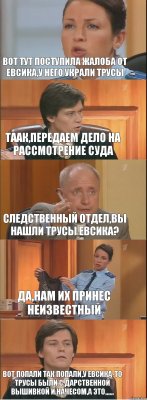 вот тут поступила жалоба от евсика,у него украли трусы таак,передаем дело на рассмотрение суда следственный отдел,вы нашли трусы евсика? да,нам их принес неизвестный вот попали так попали,у евсика-то трусы были с дарственной вышивкой и начесом,а это,,,,,,