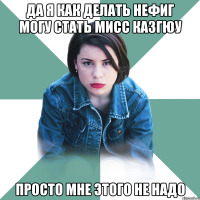 да я как делать нефиг могу стать мисс казгюу просто мне этого не надо