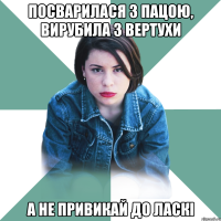 Посварилася з пацою, вирубила з вертухи А не привикай до ласкі