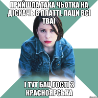 Прийшла така чьотка на діскачь в платті, паци всі тваї і тут бац гості з Красноярська