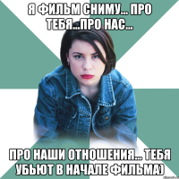 Я фильм сниму... про тебя...про нас... про наши отношения... тебя убьют в начале фильма)